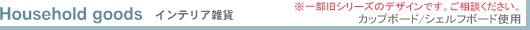 Household goods �C���e���A�G�� �J�b�v�{�[�h/�V�F���t�{�[�h�g�p